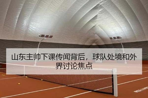 山东主帅下课传闻背后，球队处境和外界讨论焦点